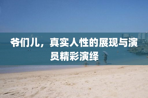 爷们儿，真实人性的展现与演员精彩演绎
