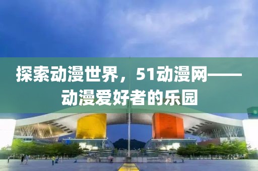 探索动漫世界，51动漫网——动漫爱好者的乐园