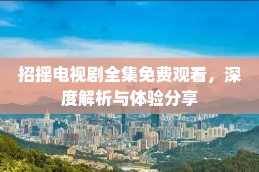 招摇电视剧全集免费观看，深度解析与体验分享