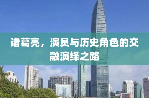 诸葛亮，演员与历史角色的交融演绎之路
