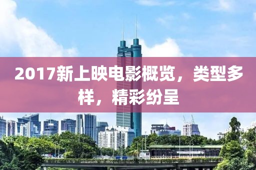 2017新上映电影概览，类型多样，精彩纷呈