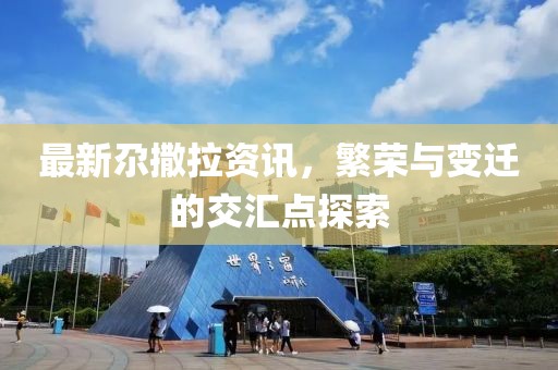 最新尕撒拉资讯，繁荣与变迁的交汇点探索