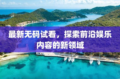 最新无码试看，探索前沿娱乐内容的新领域