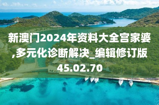 新澳门2024年资料大全宫家婆,多元化诊断解决_编辑修订版45.02.70
