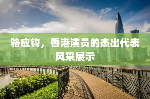 骆应钧，香港演员的杰出代表风采展示
