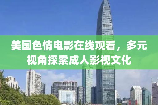 美国色情电影在线观看，多元视角探索成人影视文化