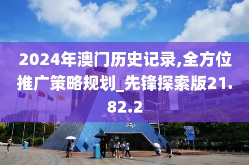 2024年澳门历史记录,全方位推广策略规划_先锋探索版21.82.2