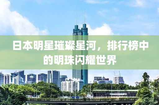 日本明星璀璨星河，排行榜中的明珠闪耀世界