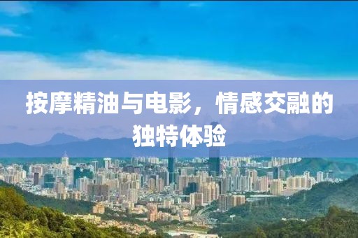 按摩精油与电影，情感交融的独特体验