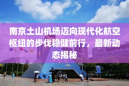南京土山机场迈向现代化航空枢纽的步伐稳健前行，最新动态揭秘