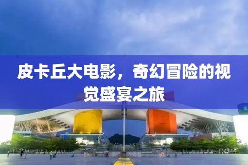 皮卡丘大电影，奇幻冒险的视觉盛宴之旅