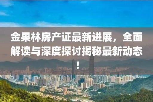 金果林房产证最新进展，全面解读与深度探讨揭秘最新动态！