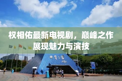 权相佑最新电视剧，巅峰之作展现魅力与演技