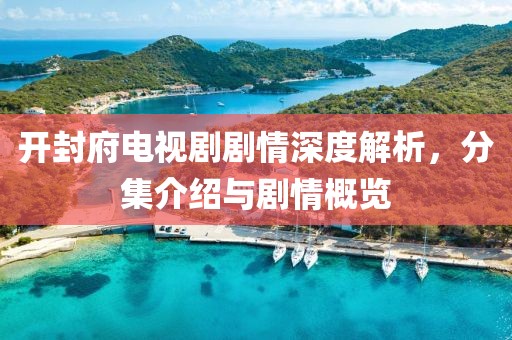 开封府电视剧剧情深度解析，分集介绍与剧情概览