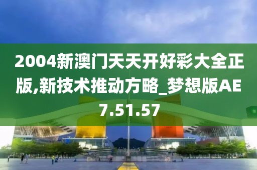 2004新澳门天天开好彩大全正版,新技术推动方略_梦想版AE7.51.57