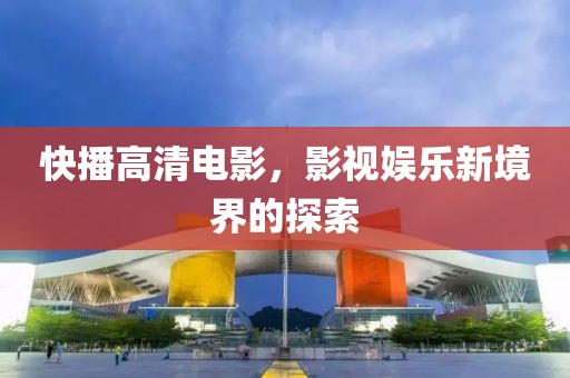 快播高清电影，影视娱乐新境界的探索