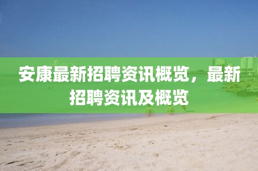 安康最新招聘资讯概览，最新招聘资讯及概览