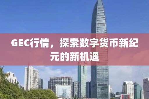 GEC行情，探索数字货币新纪元的新机遇