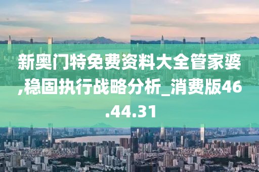 新奥门特免费资料大全管家婆,稳固执行战略分析_消费版46.44.31