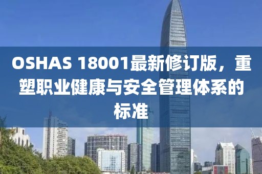 OSHAS 18001最新修订版，重塑职业健康与安全管理体系的标准
