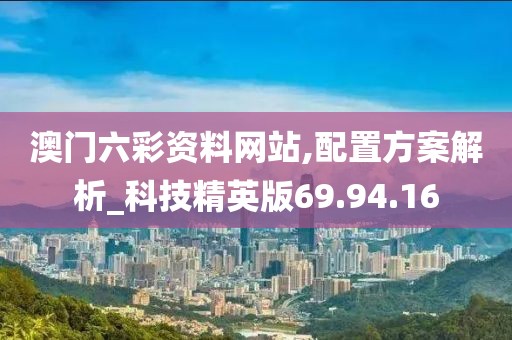 澳门六彩资料网站,配置方案解析_科技精英版69.94.16