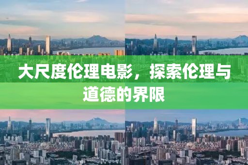 大尺度伦理电影，探索伦理与道德的界限