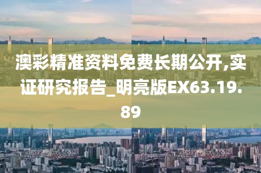 澳彩精准资料免费长期公开,实证研究报告_明亮版EX63.19.89