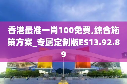 香港最准一肖100免费,综合施策方案_专属定制版ES13.92.89