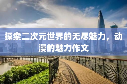 探索二次元世界的无尽魅力，动漫的魅力作文