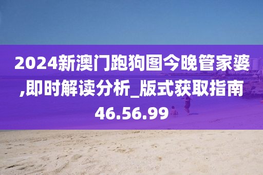 2024新澳门跑狗图今晚管家婆,即时解读分析_版式获取指南46.56.99