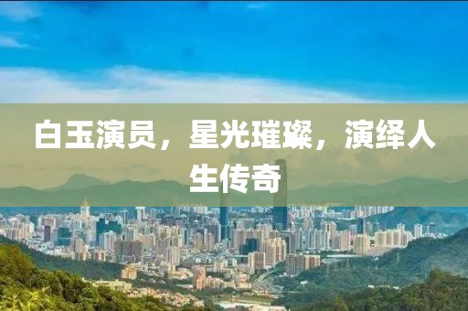白玉演员，星光璀璨，演绎人生传奇