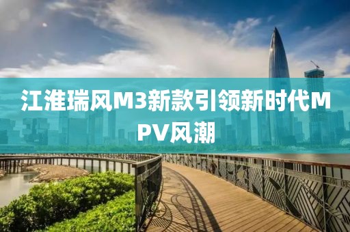 江淮瑞风M3新款引领新时代MPV风潮