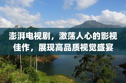 澎湃电视剧，激荡人心的影视佳作，展现高品质视觉盛宴