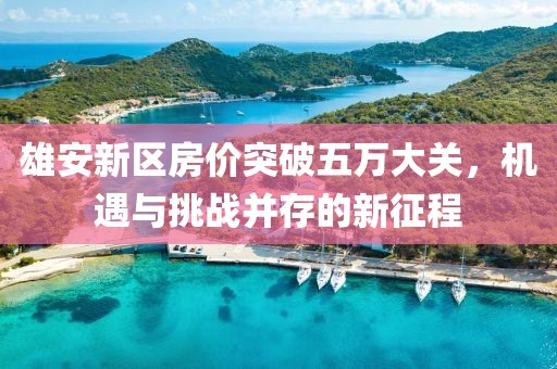 雄安新区房价突破五万大关，机遇与挑战并存的新征程
