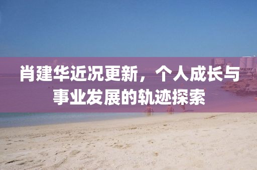 肖建华近况更新，个人成长与事业发展的轨迹探索