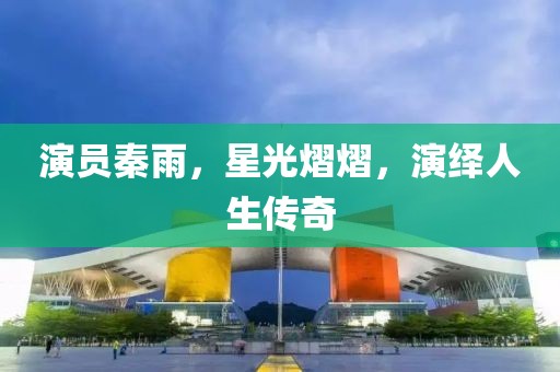 演员秦雨，星光熠熠，演绎人生传奇