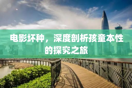 电影坏种，深度剖析孩童本性的探究之旅