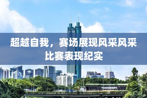 超越自我，赛场展现风采风采比赛表现纪实