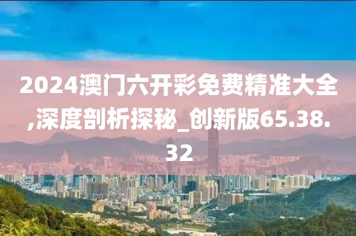 2024澳门六开彩免费精准大全,深度剖析探秘_创新版65.38.32