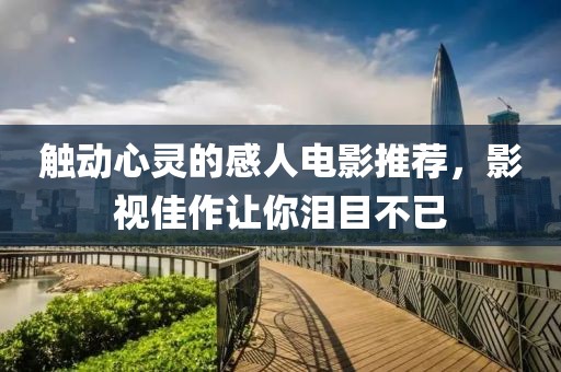 触动心灵的感人电影推荐，影视佳作让你泪目不已