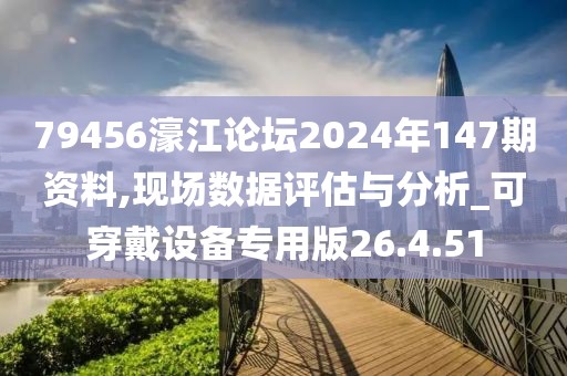 79456濠江论坛2024年147期资料,现场数据评估与分析_可穿戴设备专用版26.4.51