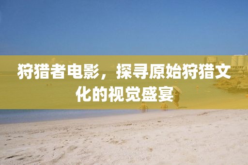 狩猎者电影，探寻原始狩猎文化的视觉盛宴