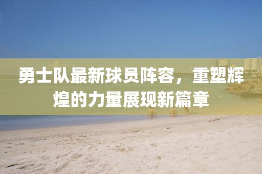 勇士队最新球员阵容，重塑辉煌的力量展现新篇章