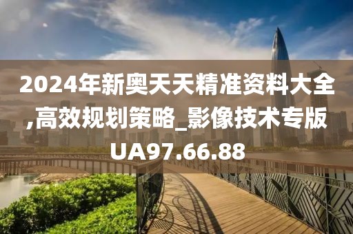 2024年新奥天天精准资料大全,高效规划策略_影像技术专版UA97.66.88