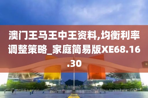 澳门王马王中王资料,均衡利率调整策略_家庭简易版XE68.16.30
