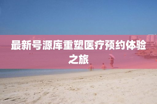 最新号源库重塑医疗预约体验之旅