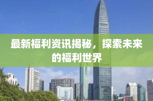 最新福利资讯揭秘，探索未来的福利世界