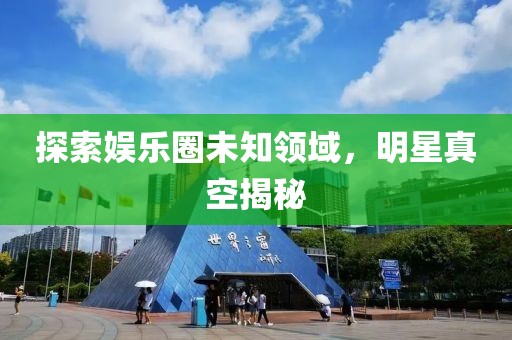 探索娱乐圈未知领域，明星真空揭秘