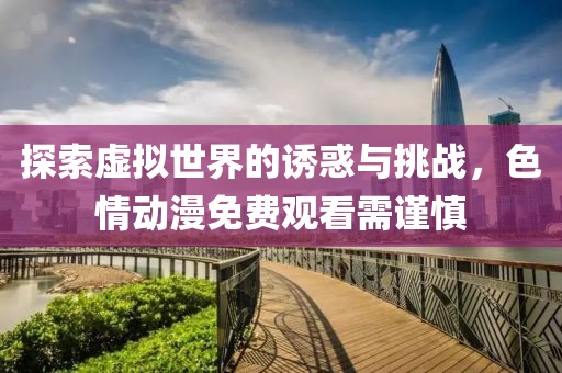 探索虚拟世界的诱惑与挑战，色情动漫免费观看需谨慎