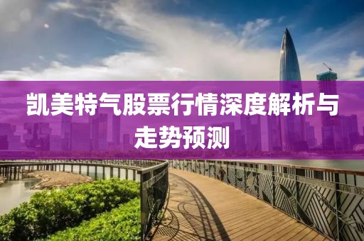 凯美特气股票行情深度解析与走势预测